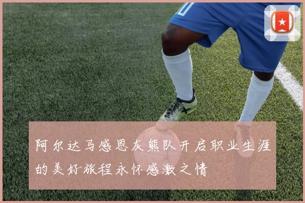 阿尔达马感恩灰熊队开启职业生涯的美好旅程永怀感激之情