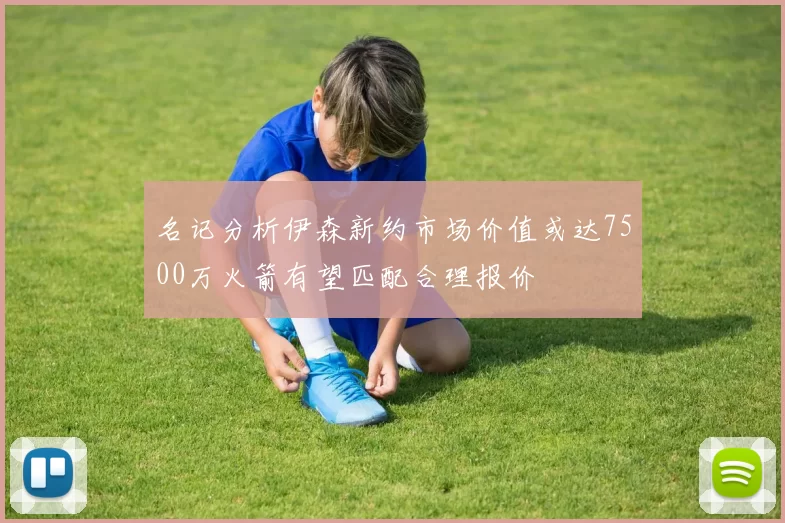 名记分析伊森新约市场价值或达7500万火箭有望匹配合理报价