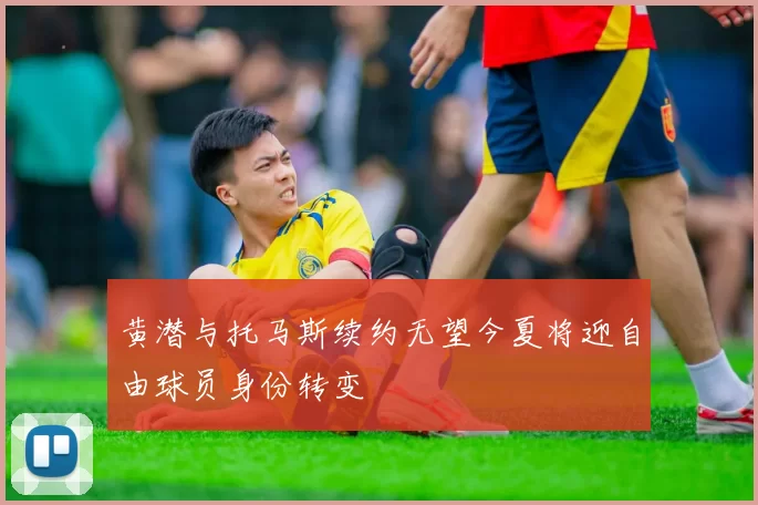 黄潜与托马斯续约无望今夏将迎自由球员身份转变