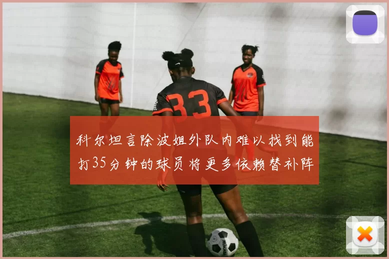 科尔坦言除波姐外队内难以找到能打35分钟的球员将更多依赖替补阵容