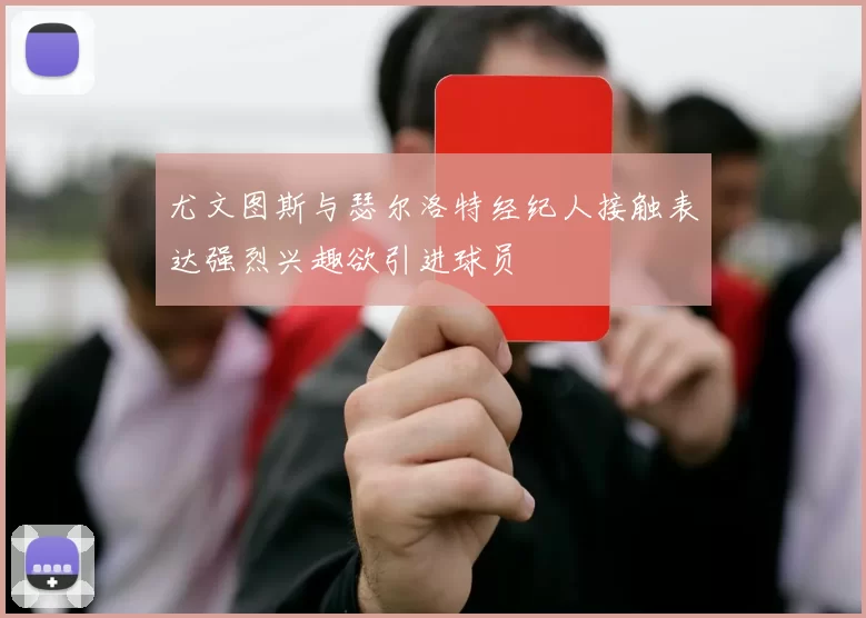 尤文图斯与瑟尔洛特经纪人接触表达强烈兴趣欲引进球员