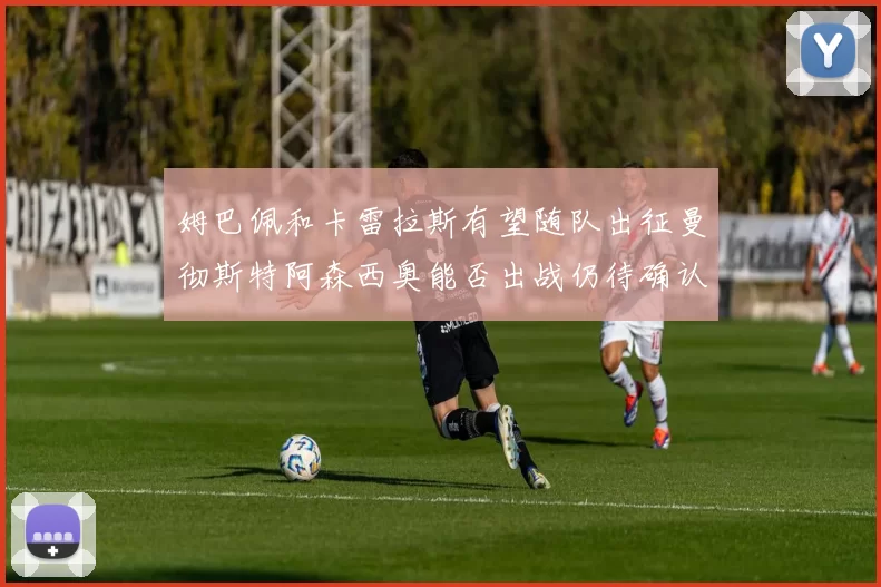 姆巴佩和卡雷拉斯有望随队出征曼彻斯特阿森西奥能否出战仍待确认