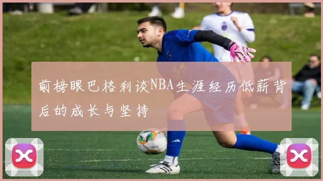 前榜眼巴格利谈NBA生涯经历低薪背后的成长与坚持