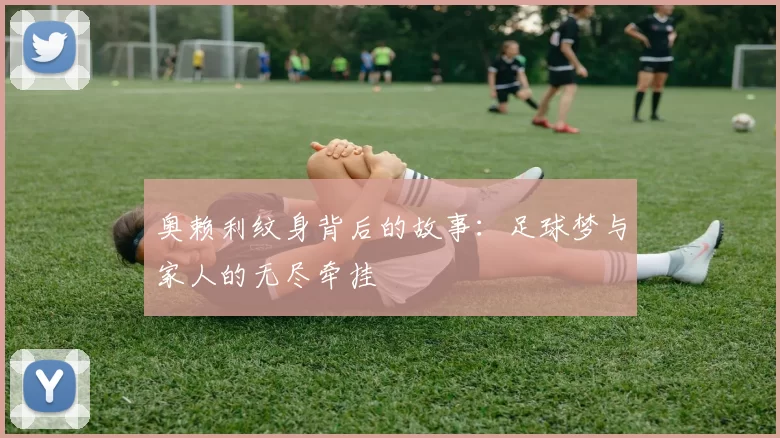 奥赖利纹身背后的故事：足球梦与家人的无尽牵挂