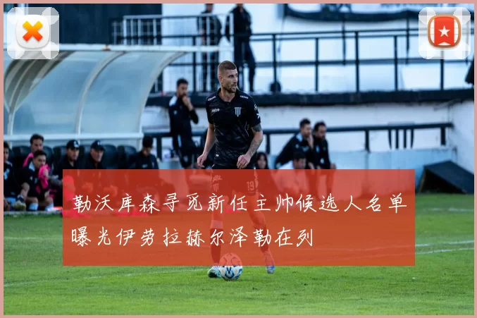 勒沃库森寻觅新任主帅候选人名单曝光伊劳拉赫尔泽勒在列