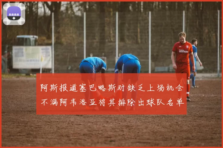 阿斯报道塞巴略斯对缺乏上场机会不满阿韦洛亚将其排除出球队名单