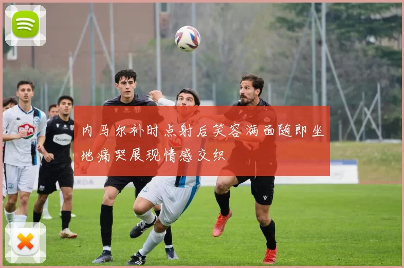 内马尔补时点射后笑容满面随即坐地痛哭展现情感交织
