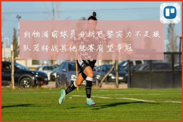 利物浦前球员分析巴黎实力不足狼队若转战其他联赛有望争冠