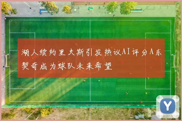 湖人续约里夫斯引发热议AI评分A东契奇成为球队未来希望