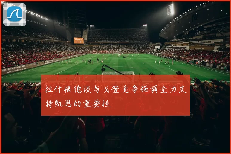拉什福德谈与戈登竞争强调全力支持凯恩的重要性