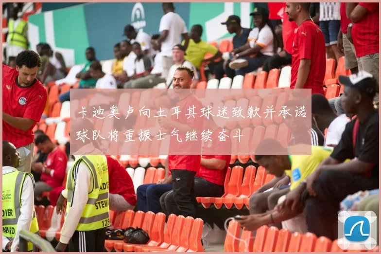 卡迪奥卢向土耳其球迷致歉并承诺球队将重振士气继续奋斗