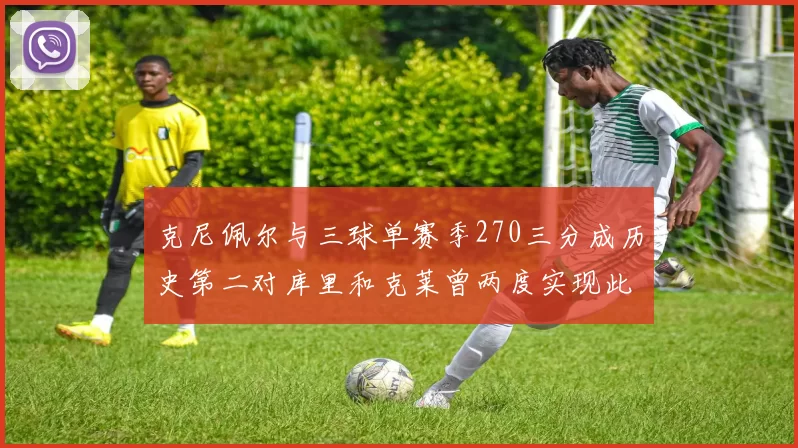 克尼佩尔与三球单赛季270三分成历史第二对库里和克莱曾两度实现此壮举
