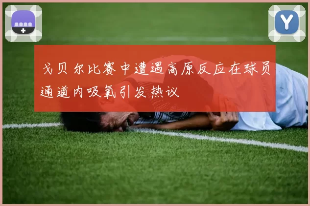 戈贝尔比赛中遭遇高原反应在球员通道内吸氧引发热议