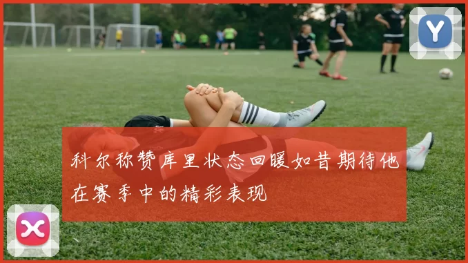 科尔称赞库里状态回暖如昔期待他在赛季中的精彩表现