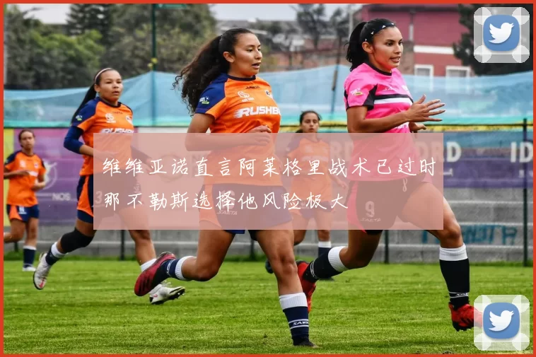 维维亚诺直言阿莱格里战术已过时那不勒斯选择他风险极大