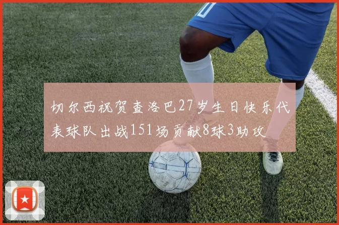 切尔西祝贺查洛巴27岁生日快乐代表球队出战151场贡献8球3助攻