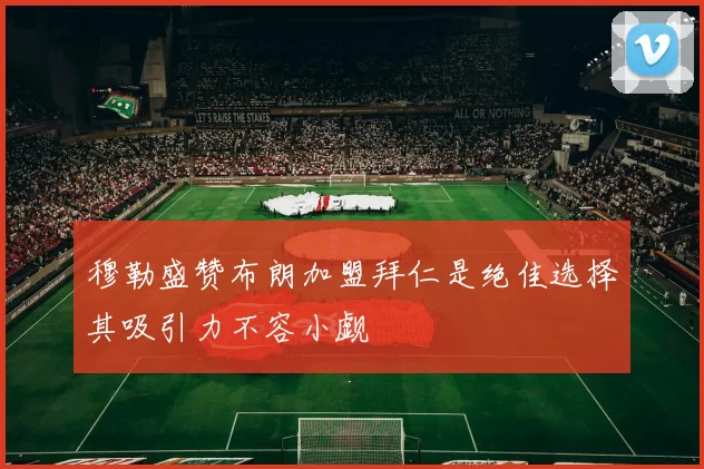 穆勒盛赞布朗加盟拜仁是绝佳选择其吸引力不容小觑