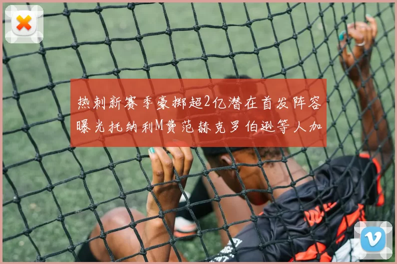 热刺新赛季豪掷超2亿潜在首发阵容曝光托纳利M费范赫克罗伯逊等人加盟
