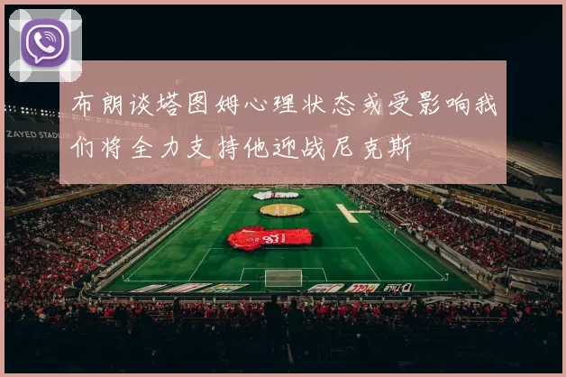 布朗谈塔图姆心理状态或受影响我们将全力支持他迎战尼克斯