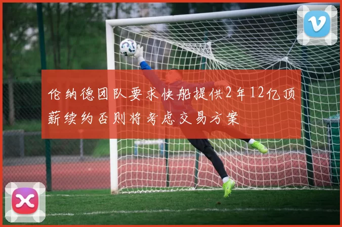 伦纳德团队要求快船提供2年12亿顶薪续约否则将考虑交易方案